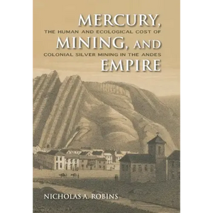 Mercury, Mining, and Empire: The Human and Ecological Cost of Colonial Silver Mining in the Andes - Hardcover