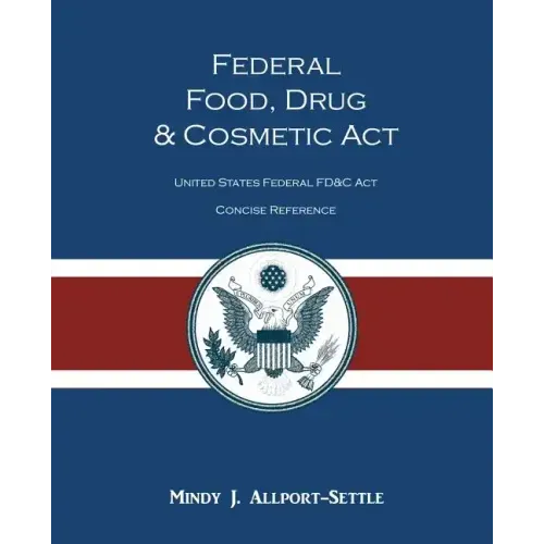 Federal Food, Drug, and Cosmetic Act: The United States Federal FD&C Act Concise Reference