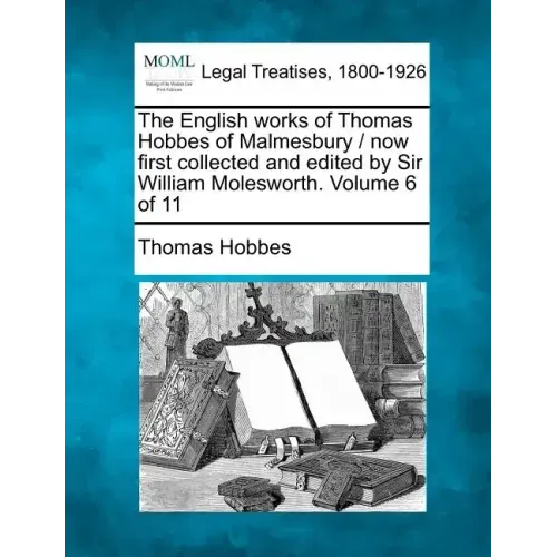 The English works of Thomas Hobbes of Malmesbury / now first collected and edited by Sir William Molesworth. Volume 6 of 11