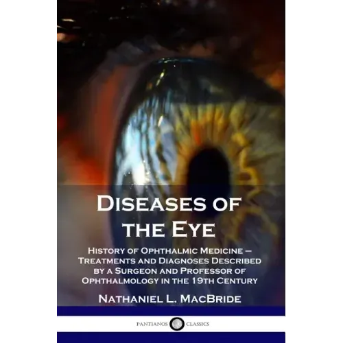 Diseases of the Eye: History of Ophthalmic Medicine - Treatments and Diagnoses Described by a Surgeon and Professor of Ophthalmology in the 19th Centu