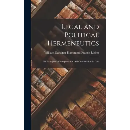 Legal and Political Hermeneutics: Or Principles of Interpretation and Construction in Law