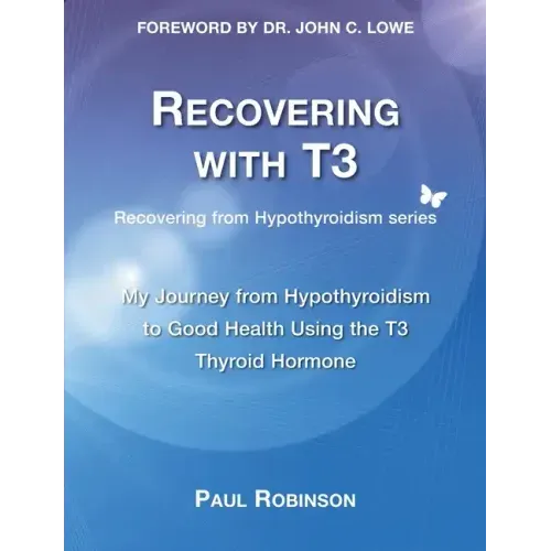 Recovering with T3: My Journey from Hypothyroidism to Good Health using the T3 Thyroid Hormone