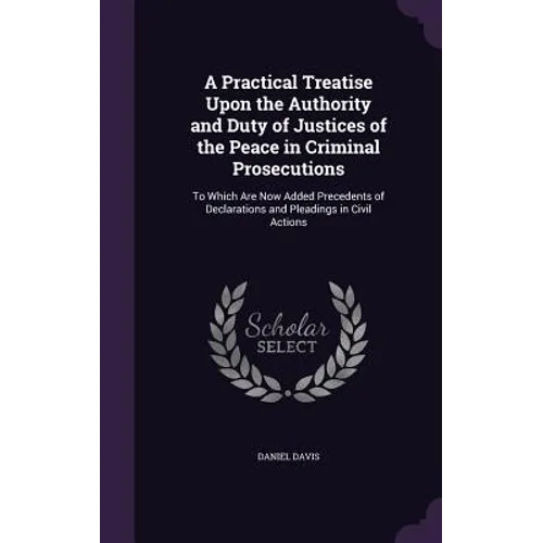 A Practical Treatise Upon the Authority and Duty of Justices of the Peace in Criminal Prosecutions: To Which Are Now Added Precedents of Declarations