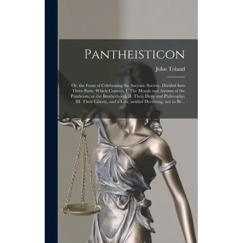 Pantheisticon: or, the Form of Celebrating the Socratic-society. Divided Into Three Parts. Which Contain, I. The Morals and Axioms of