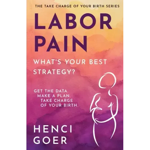 Labor Pain: What's Your Best Strategy?: Get the Data. Make a Plan. Take Charge of Your Birth.