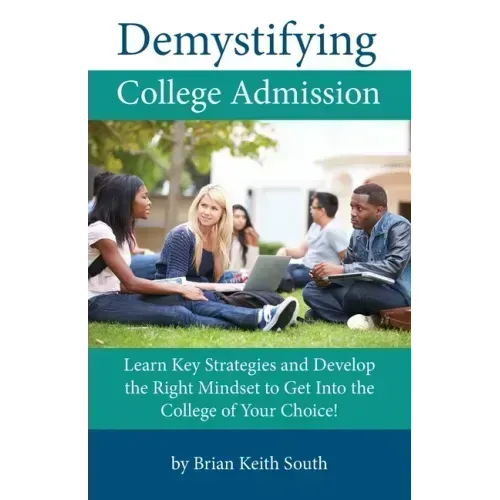 Demystifying College Admission: Learn Key Strategies and Develop the Right Mindset to Get into the College of Your Choice