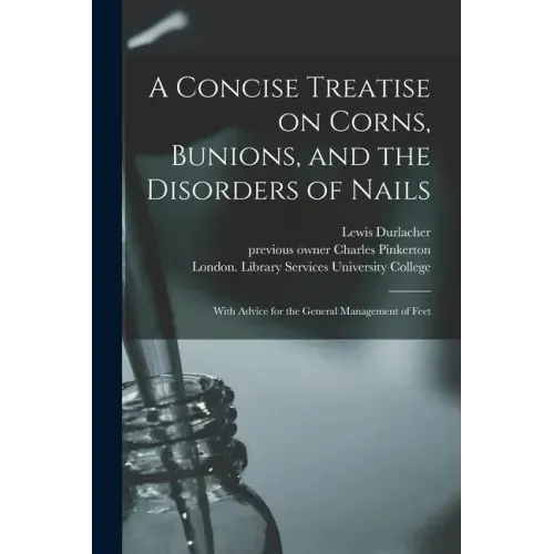 A Concise Treatise on Corns, Bunions, and the Disorders of Nails [electronic Resource]: With Advice for the General Management of Feet