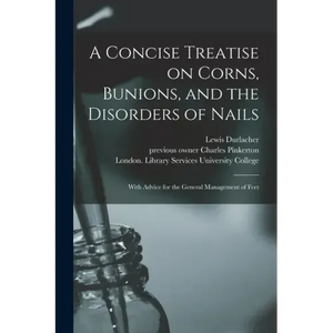 A Concise Treatise on Corns, Bunions, and the Disorders of Nails [electronic Resource]: With Advice for the General Management of Feet - Paperback