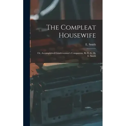 The Compleat Housewife: Or, Accomplished Gentlewoman's Companion, By E- S-. By E. Smith