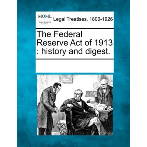 The Federal Reserve Act of 1913: History and Digest.