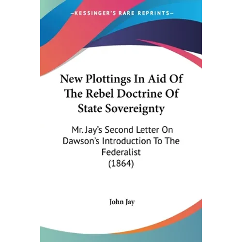 New Plottings In Aid Of The Rebel Doctrine Of State Sovereignty: Mr. Jay's Second Letter On Dawson's Introduction To The Federalist (1864)