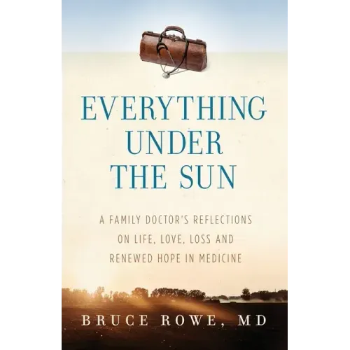 Everything Under the Sun: A Family Doctor's Reflections on Life, Love, Loss and Renewed Hope in Medicine
