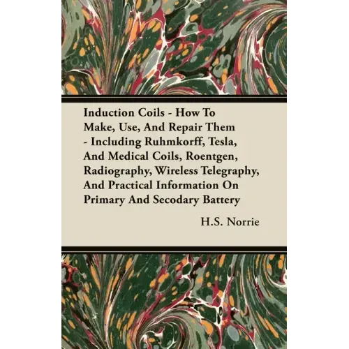 Induction Coils - How To Make, Use, And Repair Them: Including Ruhmkorff, Tesla, And Medical Coils, Roentgen, Radiography, Wireless Telegraphy, And Pr