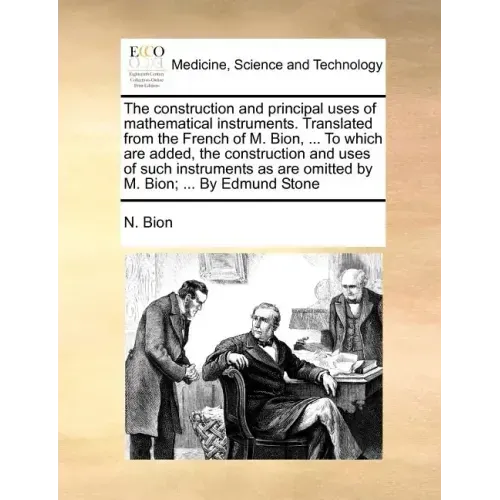 The Construction and Principal Uses of Mathematical Instruments. Translated from the French of M. Bion, ... to Which Are Added, the Construction and U