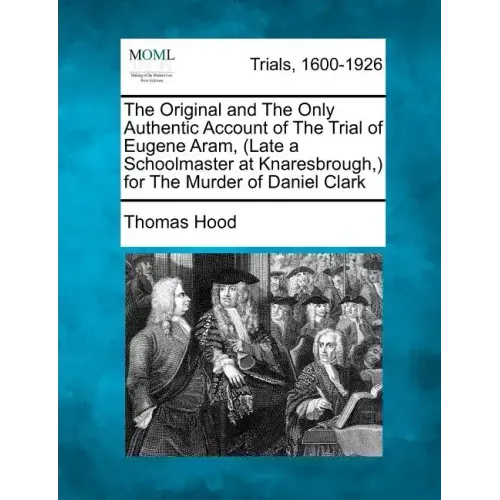 The Original and the Only Authentic Account of the Trial of Eugene Aram, (Late a Schoolmaster at Knaresbrough, ) for the Murder of Daniel Clark