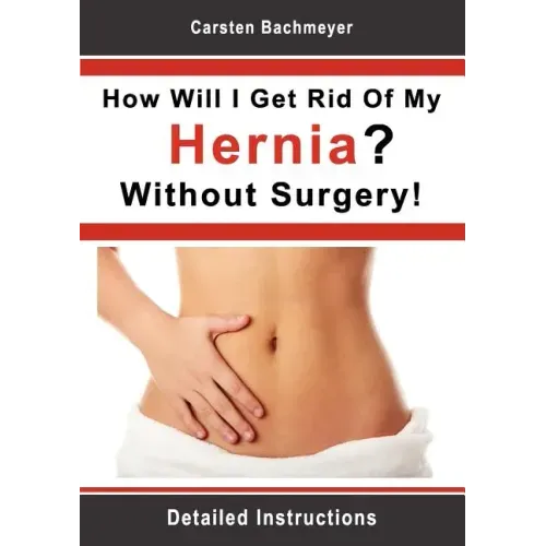 How Will I Get Rid Of My Hernia? Without Surgery!: Detailed Instructions