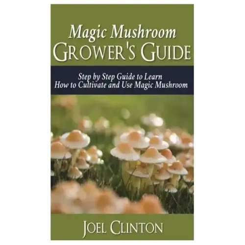 Magic Mushroom Grower's Guide: Step by Step Guide to Learn How to Cultivate and Use Magic Mushroom