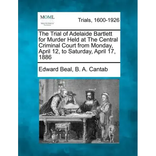 The Trial of Adelaide Bartlett for Murder Held at the Central Criminal Court from Monday, April 12, to Saturday, April 17, 1886