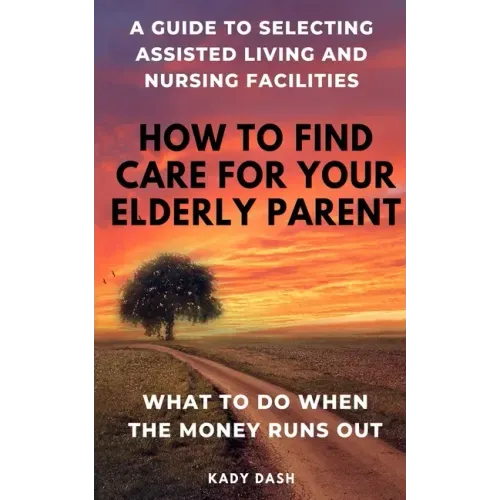 How to find care for your elderly parent: A guide to selecting assisted living and nursing home, plus what to do when the money runs out