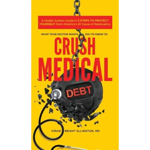 What Your Doctor Wants You to Know to Crush Medical Debt: A Health System Insider's 3 Steps to Protect Yourself from America's #1 Cause of Bankruptcy