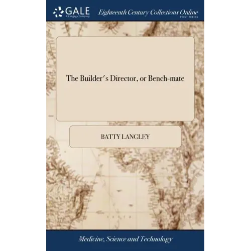 The Builder's Director, or Bench-mate: Being a Pocket Treasury of the Grecian, Roman, and Gothic Orders of Architecture, ... By Batty Langley, Archite