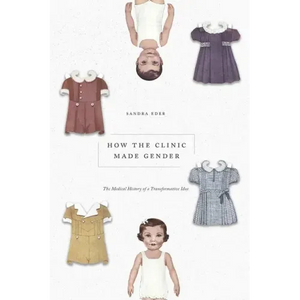 How the Clinic Made Gender: The Medical History of a Transformative Idea - Hardcover