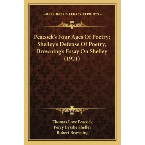 Peacock's Four Ages Of Poetry; Shelley's Defense Of Poetry; Browning's Essay On Shelley (1921)
