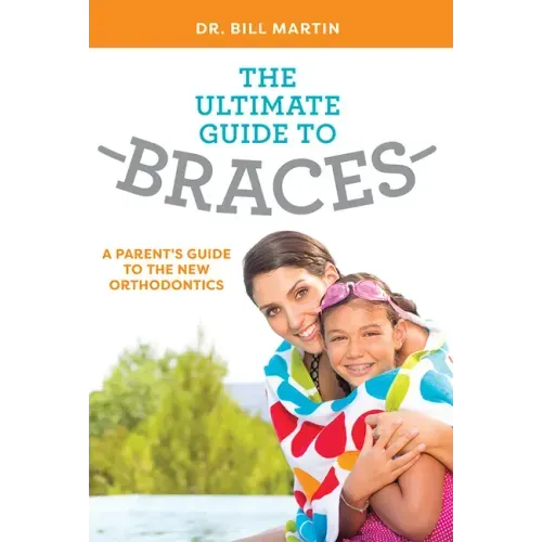 The Ultimate Guide to Braces: A Parent's Guide to the New Orthodontics