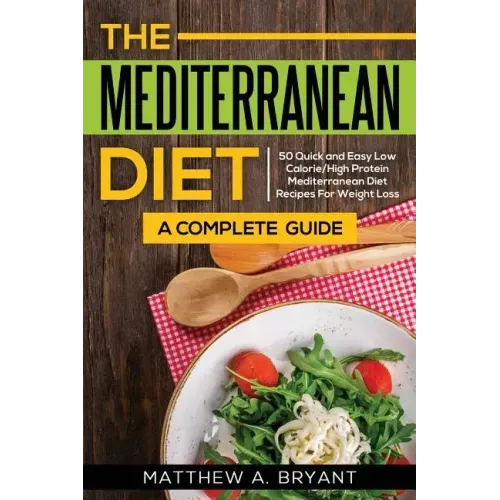 The Mediterranean Diet: A Complete Guide: Includes 50 Quick and Simple Low Calorie/High Protein Recipes For Busy Professionals and Mothers to