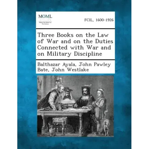 Three Books on the Law of War and on the Duties Connected with War and on Military Discipline