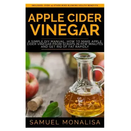 Apple Cider Vinegar: A Simple DIY Manual: How to Make Apple Cider Vinegar from Scraps in Few Minutes and Get Rid of Fat Included: Over 15 O