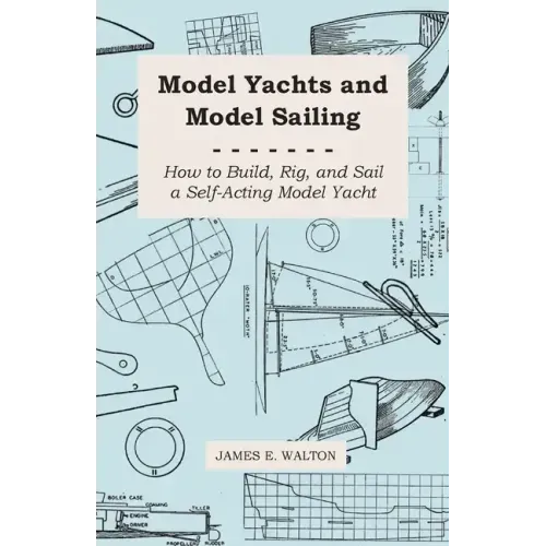 Model Yachts and Model Sailing - How to Build, Rig, and Sail a Self-Acting Model Yacht