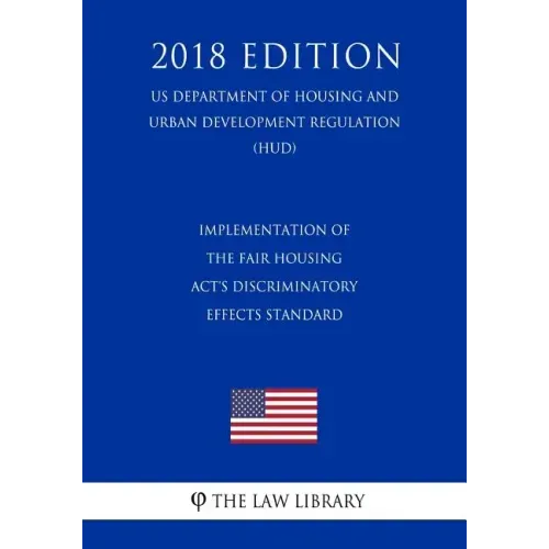 Implementation of the Fair Housing Act's Discriminatory Effects Standard (US Department of Housing and Urban Development Regulation) (HUD) (2018 Editi