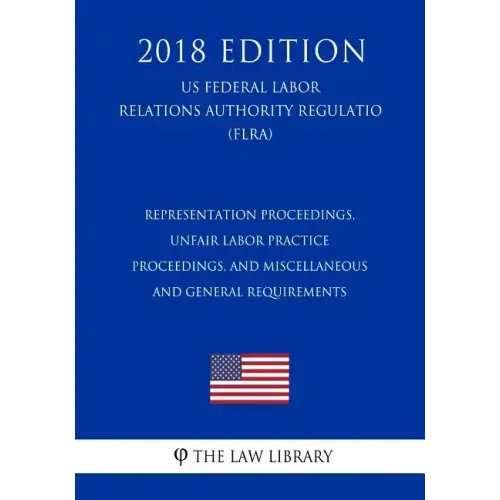Representation Proceedings, Unfair Labor Practice Proceedings, and Miscellaneous and General Requirements (US Federal Labor Relations Authority Regula