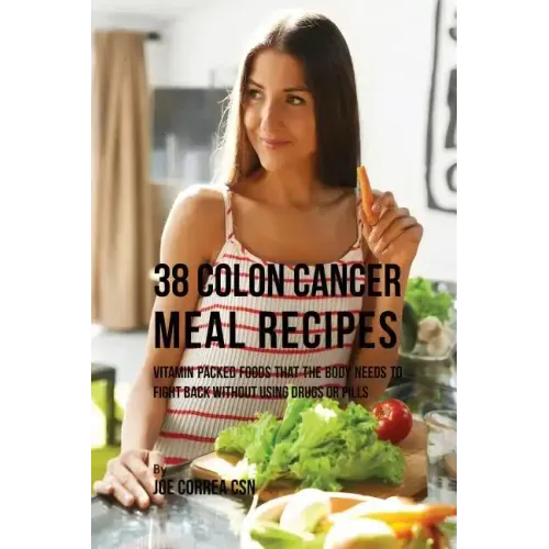 38 Colon Cancer Meal Recipes: Vitamin Packed Foods That the Body Needs To Fight Back Without Using Drugs or Pills