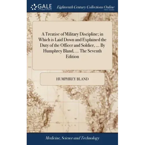 A Treatise of Military Discipline; in Which is Laid Down and Explained the Duty of the Officer and Soldier, ... By Humphrey Bland, ... The Seventh Edi