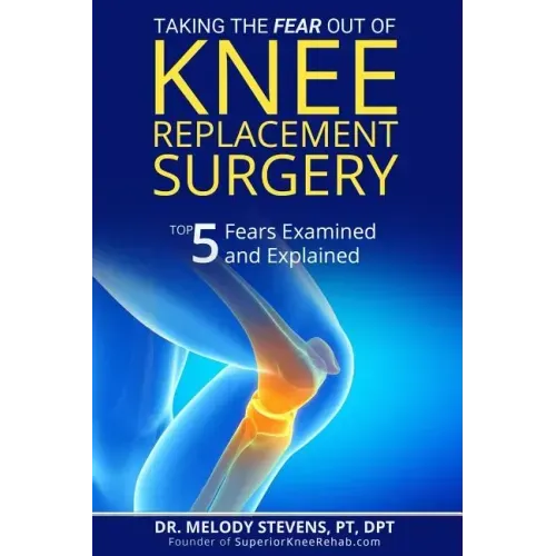 Taking the FEAR Out of Knee Replacement Surgery: Top 5 Fears Examined and Explained