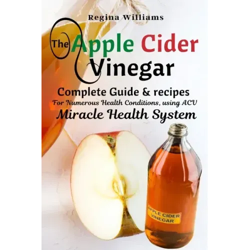 The Apple Cider Vinegar: Complete Guide & recipes for Numerous Health Conditions, using ACV Miracle Health System