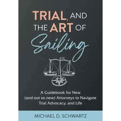 Trial and the Art of Sailing: A Guidebook for New (and Not So New) Attorneys to Navigate Trial Advocacy, and Life
