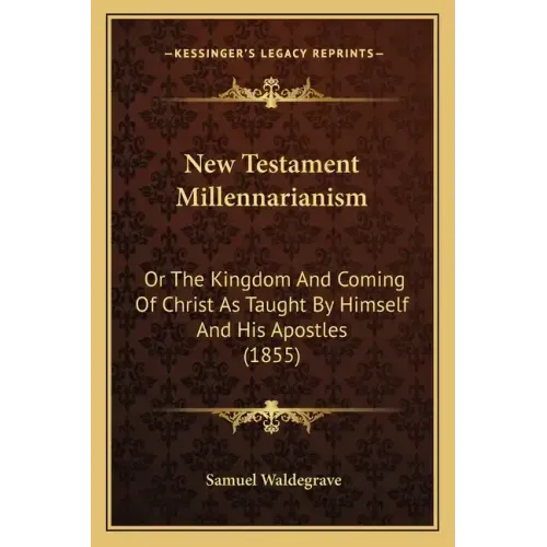 New Testament Millennarianism: Or the Kingdom and Coming of Christ as Taught by Himself and His Apostles (1855)