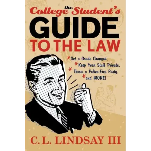 The College Student's Guide to the Law: Get a Grade Changed, Keep Your Stuff Private, Throw a Police-Free Party, and More!
