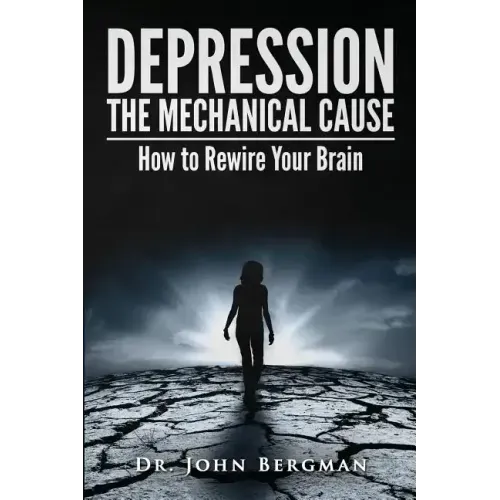 Depression: The Mechanical Cause: How to Correct the Mechanical Cause of Depression & Bipolar Disorder
