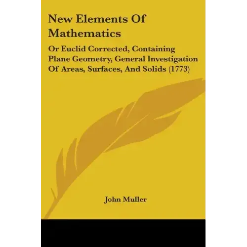 New Elements Of Mathematics: Or Euclid Corrected, Containing Plane Geometry, General Investigation Of Areas, Surfaces, And Solids (1773)