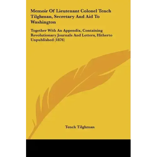 Memoir of Lieutenant Colonel Tench Tilghman, Secretary and Aid to Washington: Together with an Appendix, Containing Revolutionary Journals and Letters