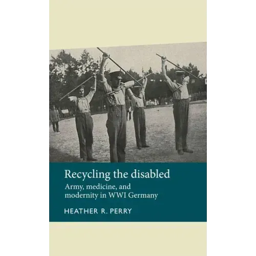 Recycling the Disabled: Army, Medicine, and Modernity in Wwi Germany