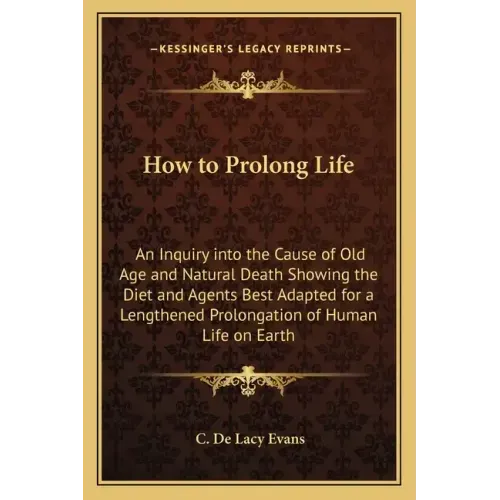 How to Prolong Life: An Inquiry Into the Cause of Old Age and Natural Death Showing the Diet and Agents Best Adapted for a Lengthened Prolo
