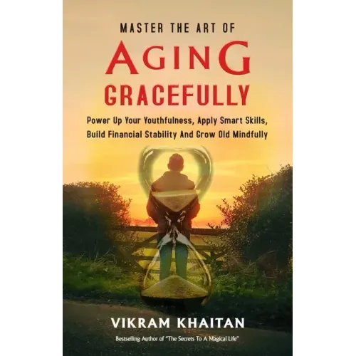 Master the Art of Aging Gracefully: Power Up Your Youthfulness, Apply Smart Skills, Build Financial Stability And Grow Old Mindfully.