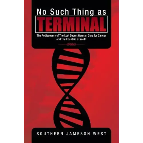 No Such Thing as Terminal: The Rediscovery of the Lost Secret German Cure for Cancer and the Fountain of Youth
