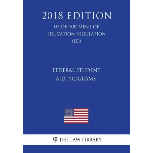Federal Student Aid Programs (US Department of Education Regulation) (ED) (2018 Edition)