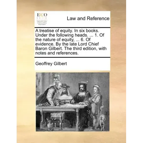 A Treatise of Equity. in Six Books. Under the Following Heads. ... 1. of the Nature of Equity, ... 6. of Evidence. by the Late Lord Chief Baron Gilber